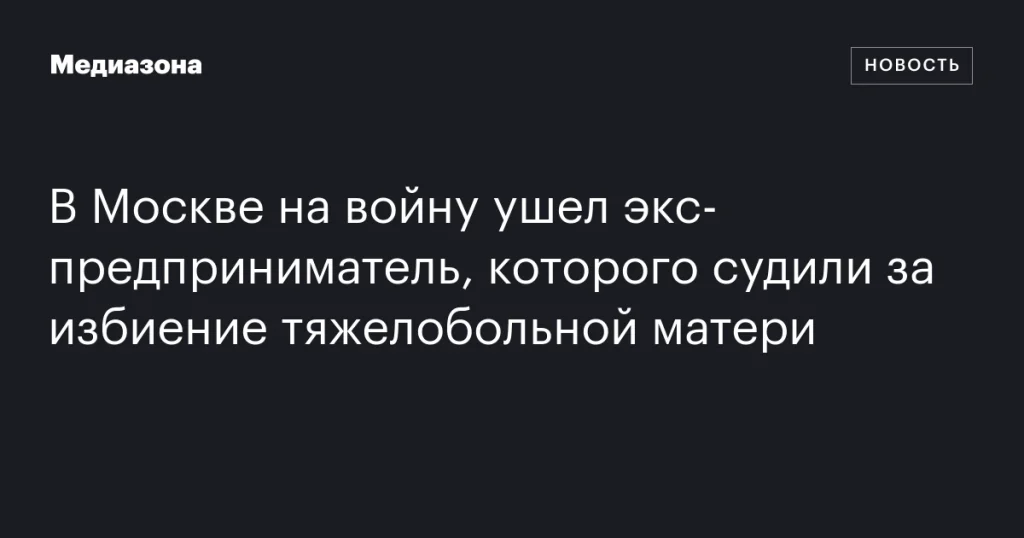 В Москве на войну отправился бывший предприниматель, осужденный за избиение больной матери В Москве на войну отправился бывший предприниматель, осужденный за избиение больной матери