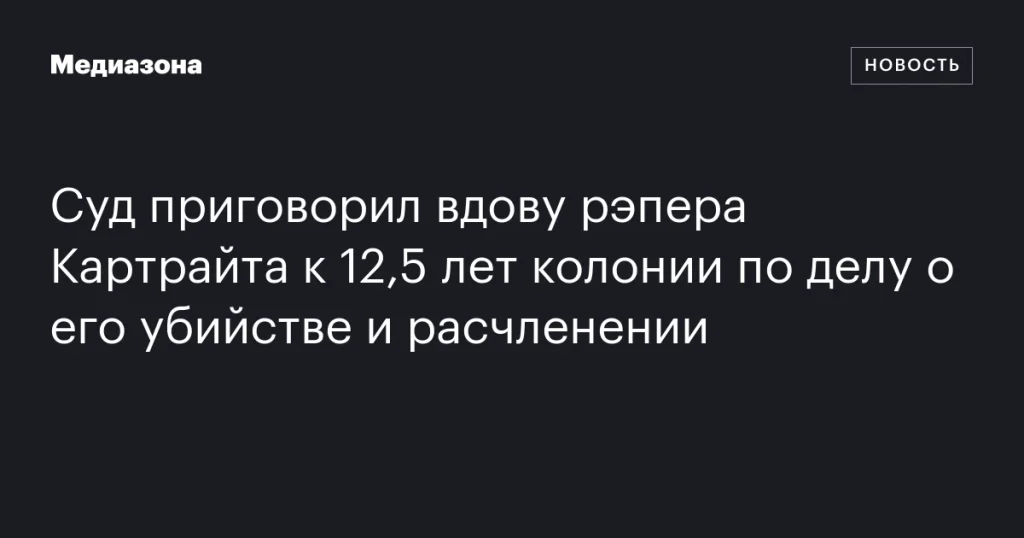 Вдова рэпера Картрайта осуждена на 12,5 лет за его убийство и расчленение