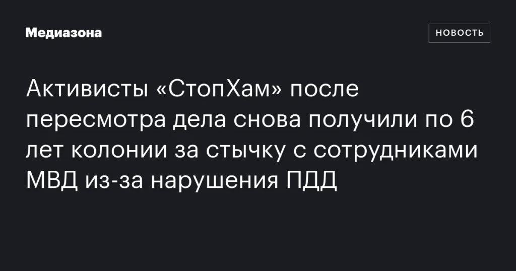 Активистам «СтопХам» после пересмотра дела вновь назначили по 6 лет колонии за конфликт с сотрудниками МВД из-за нарушения ПДД