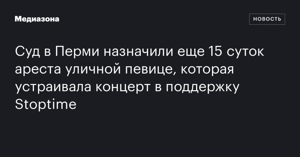 Суд в Перми добавил 15 суток ареста уличной певице за концерт в поддержку Stoptime