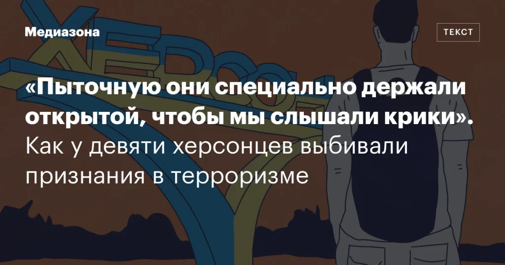 «Пыточная оставалась открытой, чтобы мы слышали крики»: как из девяти херсонцев выбивали признания в терроризме
