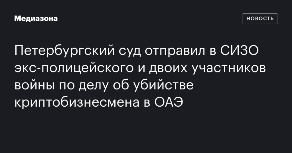 Петербургский суд заключил под стражу бывшего полицейского и двух участников войны по делу об убийстве криптобизнесмена в ОАЭ