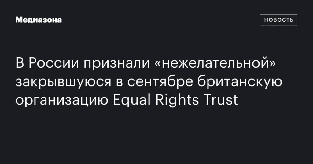 В России признали «нежелательной» закрывшуюся британскую организацию Equal Rights Trust В России признали «нежелательной» закрывшуюся британскую организацию Equal Rights Trust