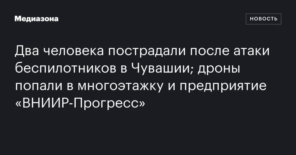 Два человека пострадали при атаке дронов в Чувашии; беспилотники повредили жилой дом и предприятие «ВНИИР-Прогресс»