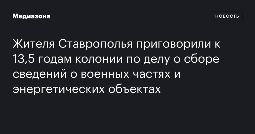 Ставропольца осудили на 13,5 лет за сбор данных о военных и энергетических объектах