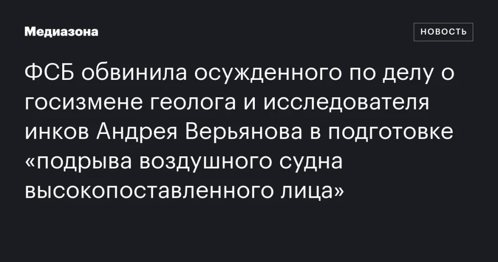 ФСБ обвинила геолога и исследователя инков Андрея Верьянова в подготовке подрыва самолета высокопоставленного лица