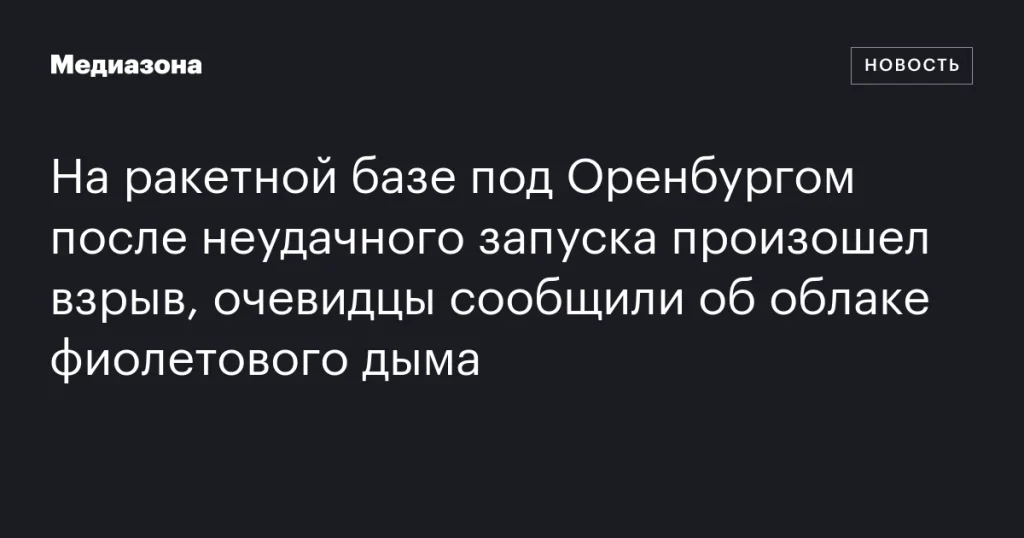 На ракетной базе под Оренбургом произошел взрыв после неудачного запуска, очевидцы отметили фиолетовый дым