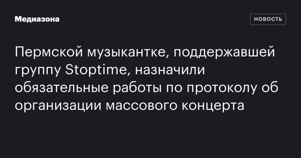 Пермской музыкантке, поддержавшей Stoptime, назначили обязательные работы за организацию массового концерта Пермской музыкантке, поддержавшей Stoptime, назначили обязательные работы за организацию массового концерта