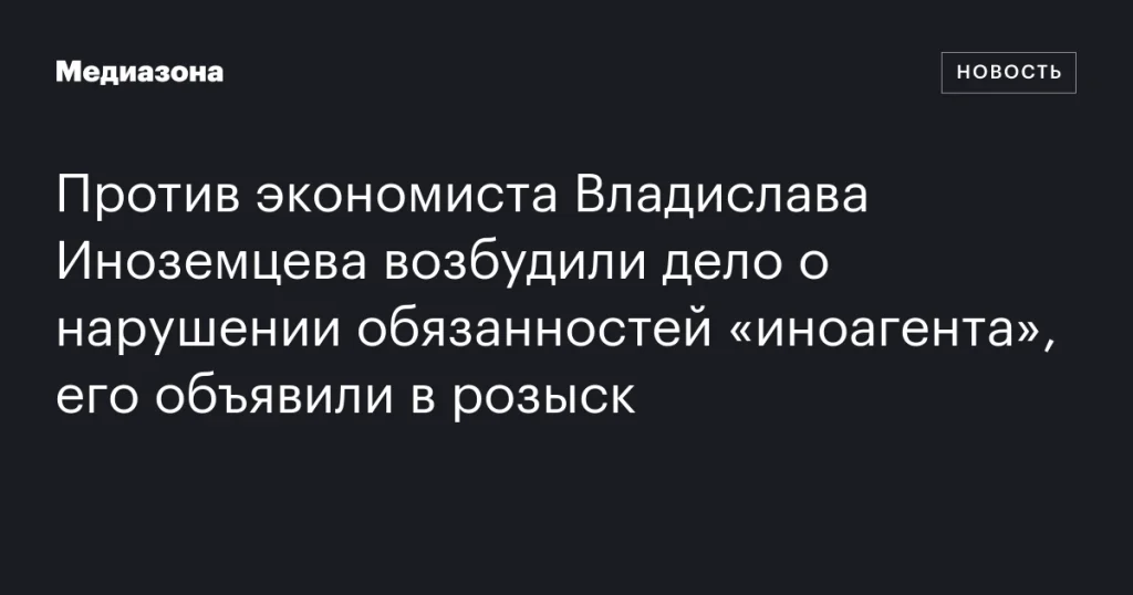 Владиславу Иноземцеву предъявлено дело о нарушении обязанностей «иноагента», он объявлен в розыск Владиславу Иноземцеву предъявлено дело о нарушении обязанностей «иноагента», он объявлен в розыск