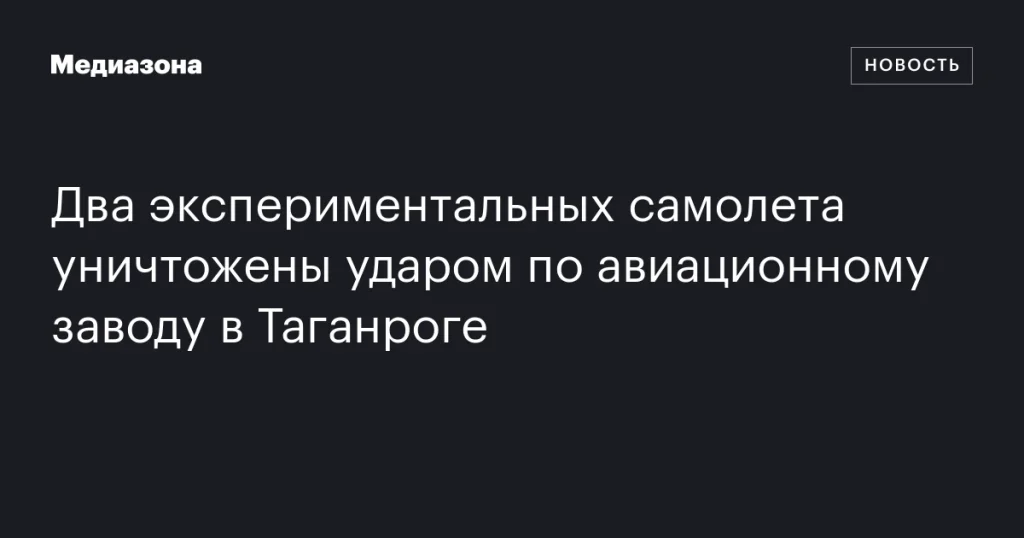 В Таганроге удар по авиационному заводу уничтожил два экспериментальных самолета В Таганроге удар по авиационному заводу уничтожил два экспериментальных самолета