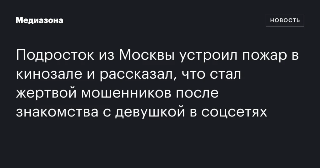 Московский подросток поджёг кинозал, заявив о мошенничестве после знакомства в соцсетях Московский подросток поджёг кинозал, заявив о мошенничестве после знакомства в соцсетях