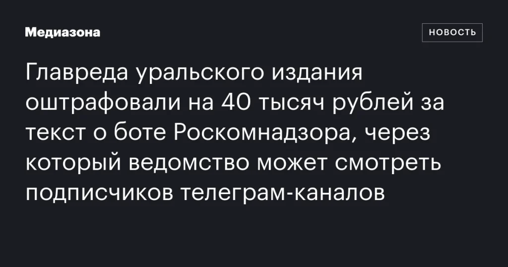 Уральского редактора оштрафовали на 40 тысяч рублей за статью о боте Роскомнадзора для отслеживания подписчиков телеграм-каналов Уральского редактора оштрафовали на 40 тысяч рублей за статью о боте Роскомнадзора для отслеживания подписчиков телеграм-каналов