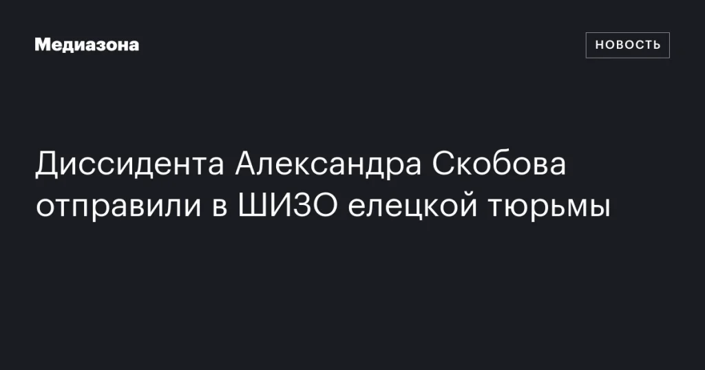 Диссидент Александр Скобов помещён в ШИЗО елецкой тюрьмы Диссидент Александр Скобов помещён в ШИЗО елецкой тюрьмы