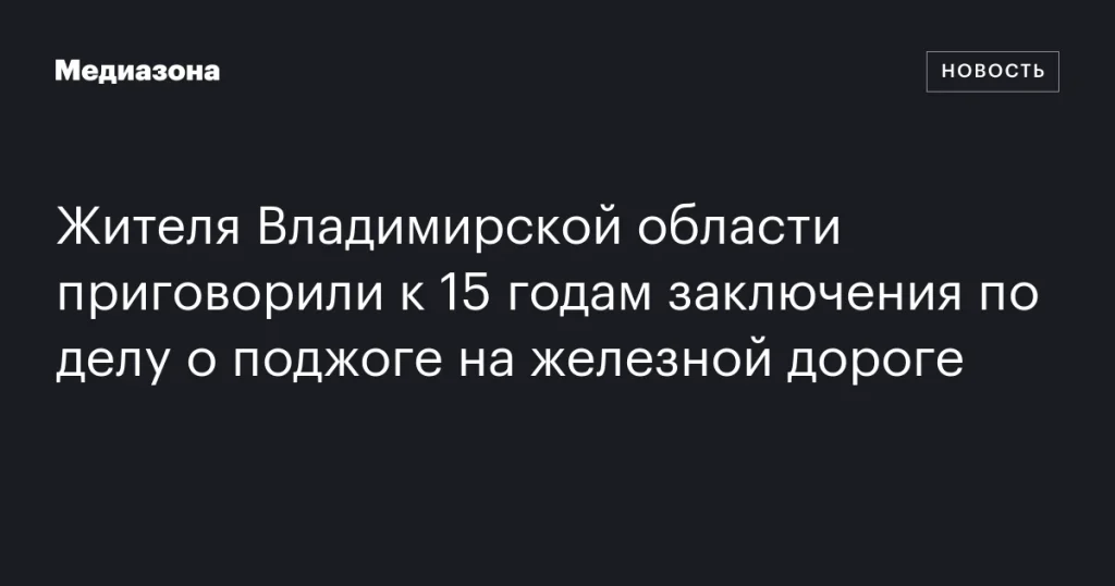 Жителю Владимирской области дали 15 лет тюрьмы за поджог на железной дороге
