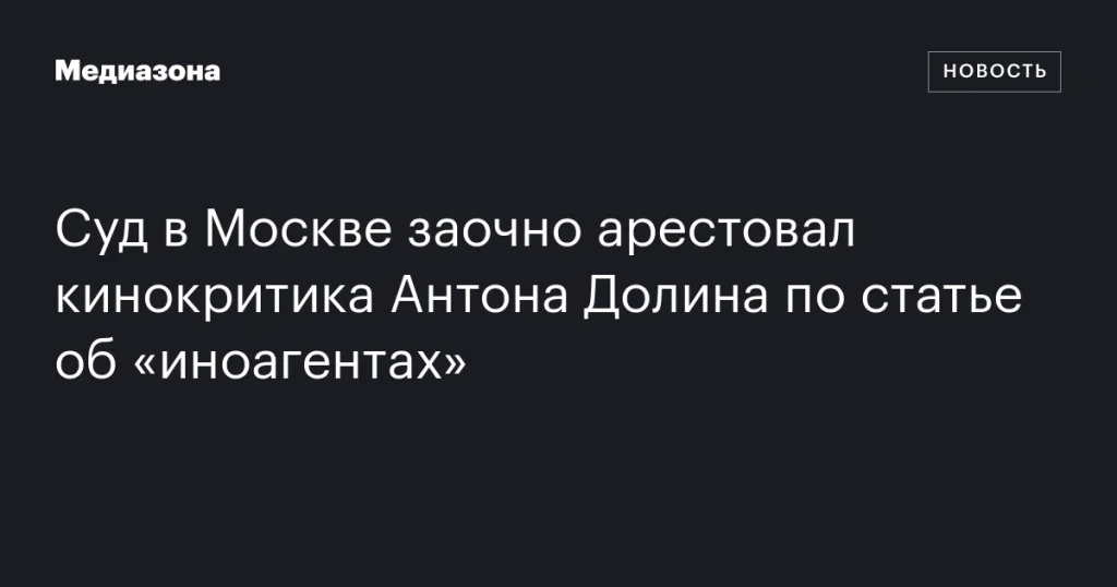 Московский суд заочно арестовал кинокритика Антона Долина по обвинению в нарушении закона об «иноагентах» Московский суд заочно арестовал кинокритика Антона Долина по обвинению в нарушении закона об «иноагентах»