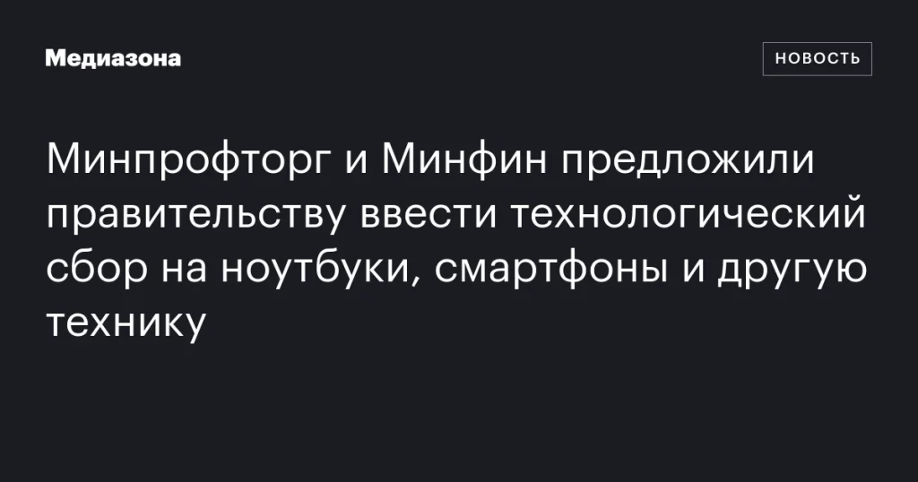 Минпромторг и Минфин предложили ввести технологический сбор на электронные устройства Минпромторг и Минфин предложили ввести технологический сбор на электронные устройства