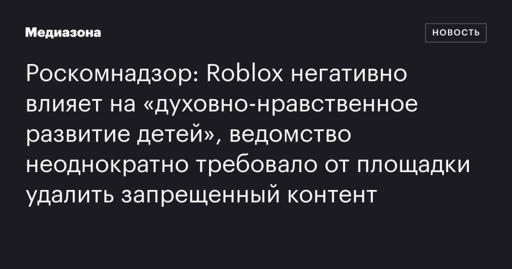 Ведомство заявило, что Roblox негативно сказывается на духовно-нравственном развитии детей и неоднократно требовало удаления запрещенного контента Ведомство заявило, что Roblox негативно сказывается на духовно-нравственном развитии детей и неоднократно требовало удаления запрещенного контента