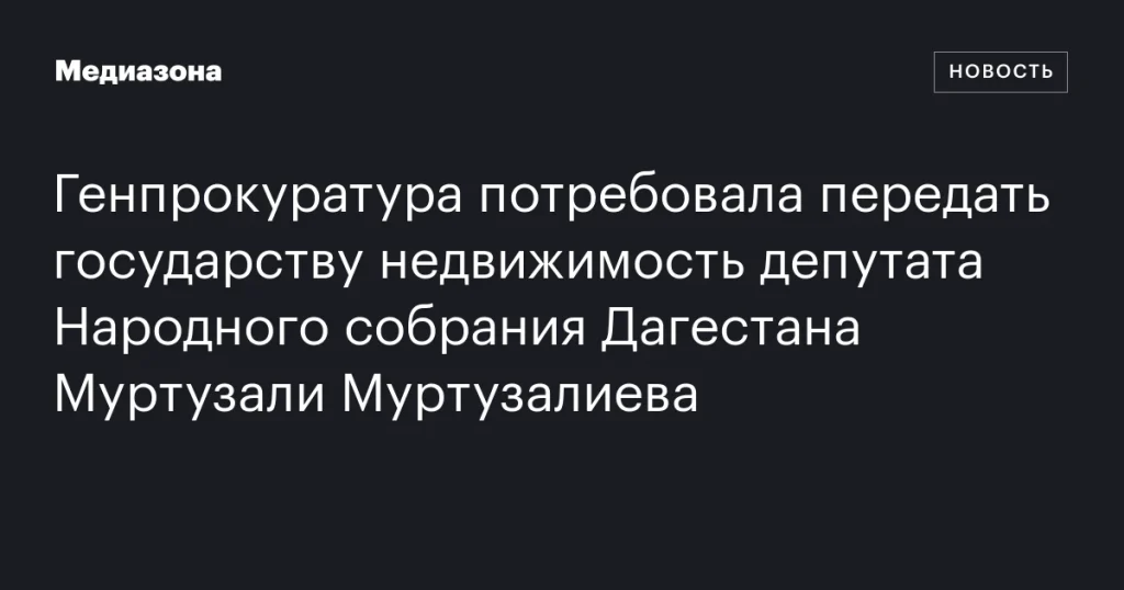 Генпрокуратура запросила передачу государству недвижимости депутата Народного собрания Дагестана Муртузали Муртузалиева