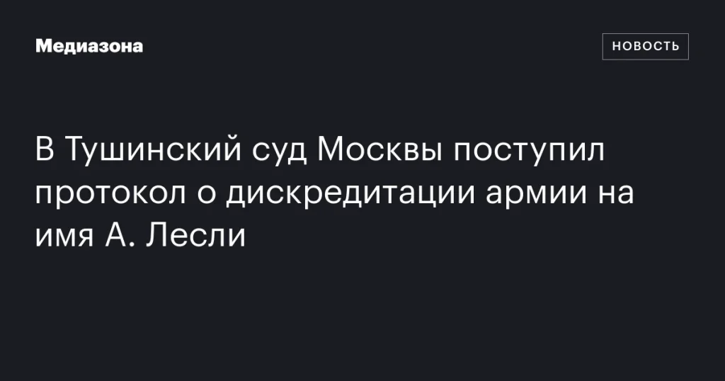 В Тушинский суд Москвы направлен протокол о дискредитации армии в отношении А. Лесли