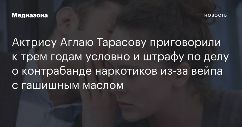 Актрису Аглаю Тарасову осудили на три года условно и оштрафовали за контрабанду наркотиков из-за вейпа с гашишным маслом