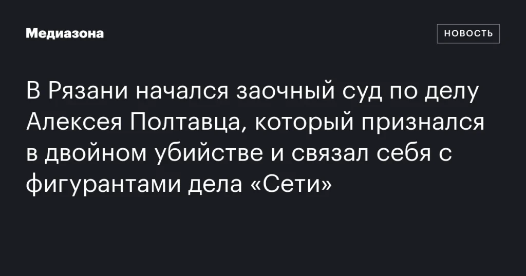 В Рязани стартовал заочный суд над Алексеем Полтавцом, признавшимся в двойном убийстве и связавшим себя с фигурантами дела «Сети»