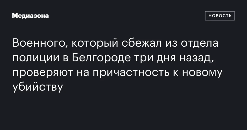 Сбежавшего из полиции в Белгороде военного проверяют на причастность к новому убийству Сбежавшего из полиции в Белгороде военного проверяют на причастность к новому убийству