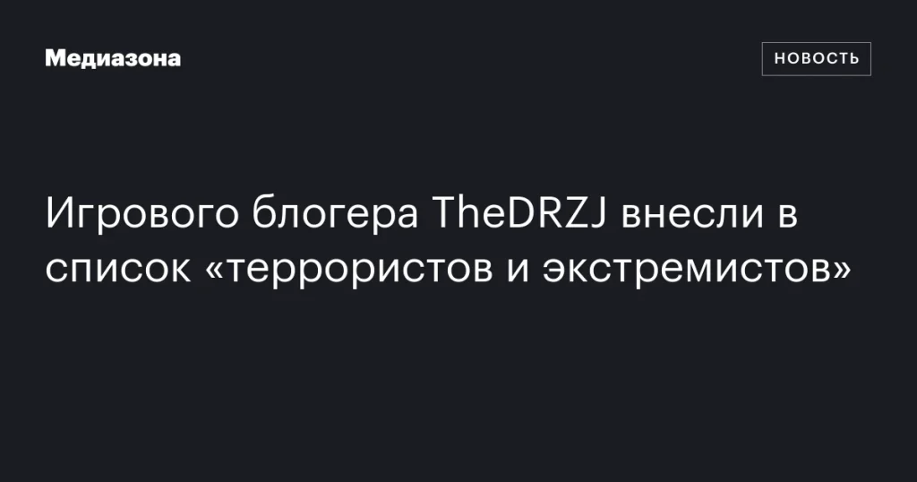 Игрового блогера TheDRZJ добавили в перечень «террористов и экстремистов» Игрового блогера TheDRZJ добавили в перечень «террористов и экстремистов»
