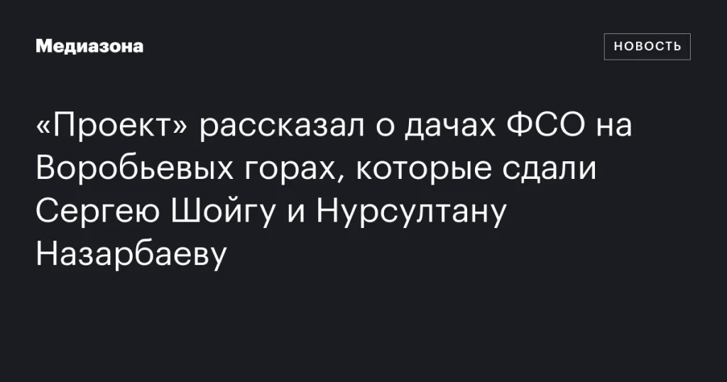«Проект» сообщил о дачах ФСО на Воробьевых горах, переданных Сергею Шойгу и Нурсултану Назарбаеву