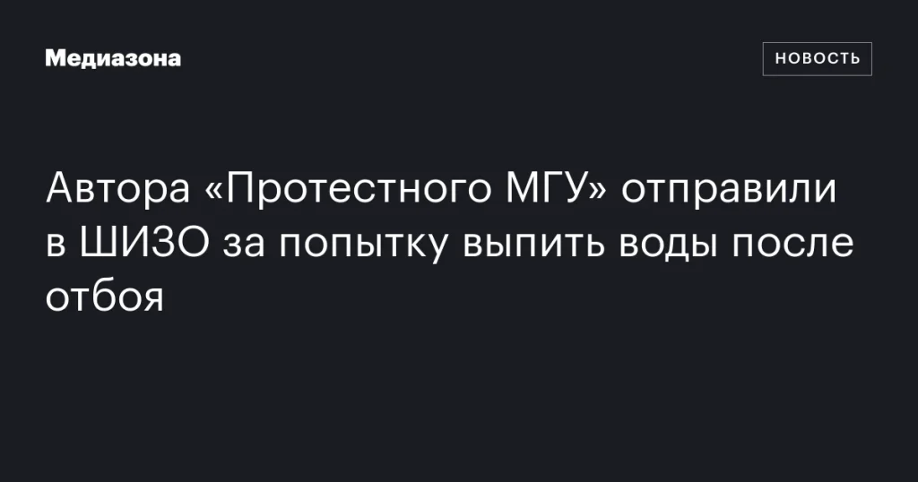 Активиста «Протестного МГУ» поместили в ШИЗО за питье воды после отбоя Активиста «Протестного МГУ» поместили в ШИЗО за питье воды после отбоя