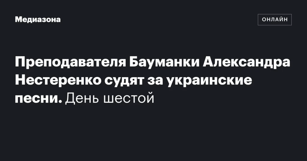 Преподавателя Бауманки Александра Нестеренко судят за исполнение украинских песен. День шестой.