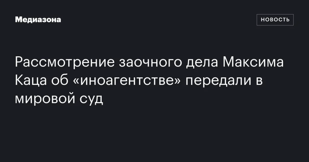 Дело Максима Каца об «иноагентстве» направлено на рассмотрение в мировой суд Дело Максима Каца об «иноагентстве» направлено на рассмотрение в мировой суд