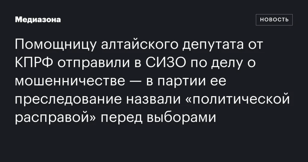 Помощница депутата КПРФ из Алтайского края арестована по делу о мошенничестве — партия считает это политической расправой перед выборами