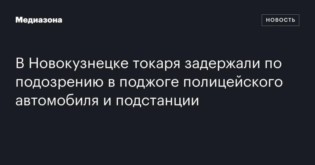 В Новокузнецке токаря арестовали по подозрению в поджоге полицейской машины и подстанции В Новокузнецке токаря арестовали по подозрению в поджоге полицейской машины и подстанции