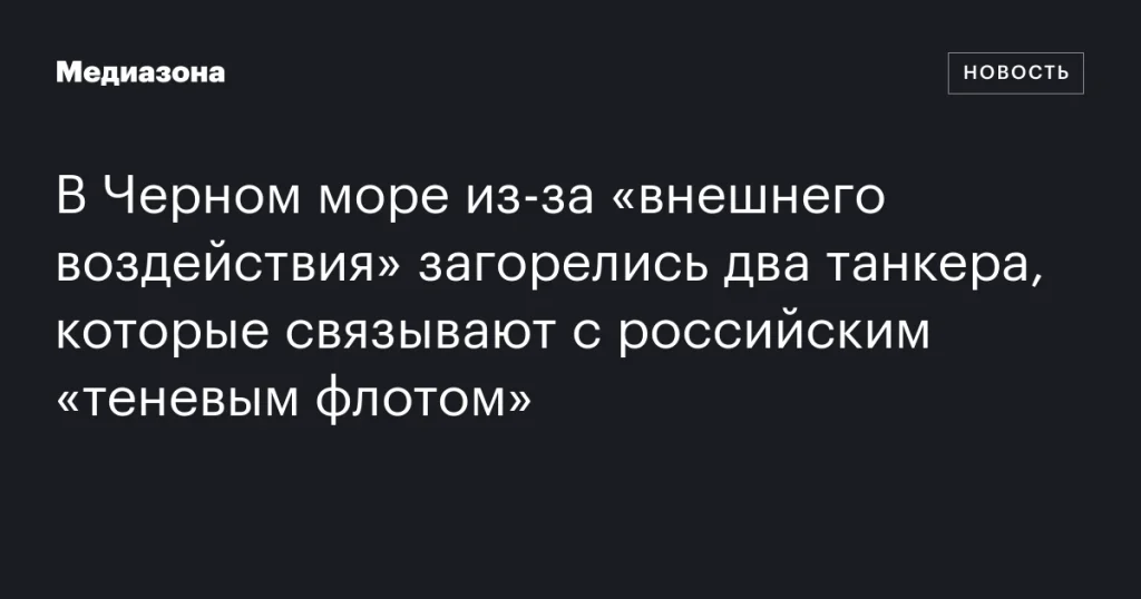 В Черном море загорелись два танкера, связанных с российским «теневым флотом», из-за «внешнего воздействия»