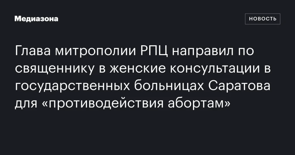 Глава митрополии РПЦ направил священников в женские консультации саратовских больниц для борьбы с абортами Глава митрополии РПЦ направил священников в женские консультации саратовских больниц для борьбы с абортами
