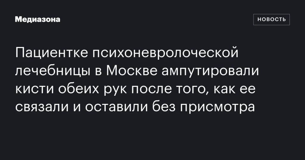 Пациентке психоневрологической лечебницы в Москве ампутировали кисти рук после связывания и оставления без присмотра