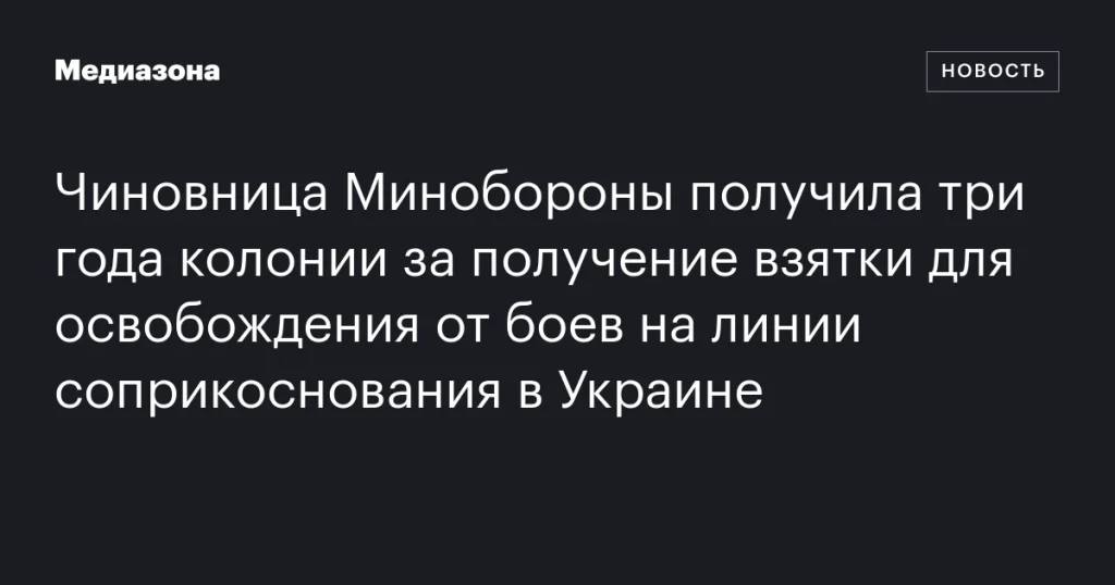 Сотрудница Минобороны осуждена на три года за взятку за освобождение от боев в Украине Сотрудница Минобороны осуждена на три года за взятку за освобождение от боев в Украине