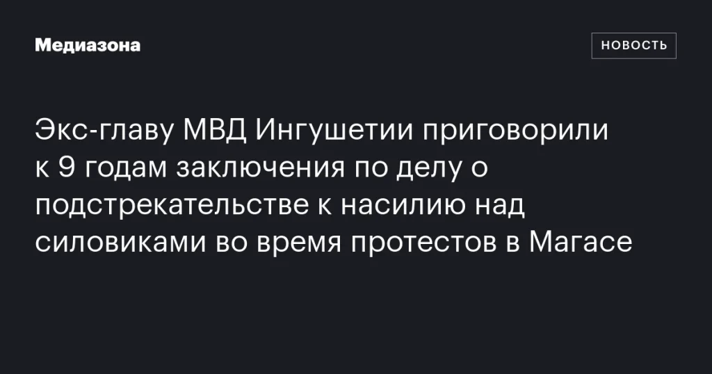 Бывшего главу МВД Ингушетии приговорили к 9 годам по делу о подстрекательстве к насилию над силовиками в Магасе Бывшего главу МВД Ингушетии приговорили к 9 годам по делу о подстрекательстве к насилию над силовиками в Магасе