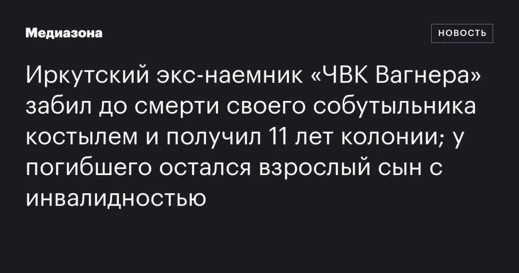 Иркутский бывший наемник забил до смерти собутыльника костылем и получил 11 лет колонии; у погибшего остался сын с инвалидностью Иркутский бывший наемник забил до смерти собутыльника костылем и получил 11 лет колонии; у погибшего остался сын с инвалидностью