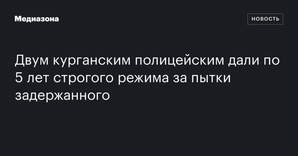 Двух курганских полицейских приговорили к 5 годам строгого режима за пытки задержанного