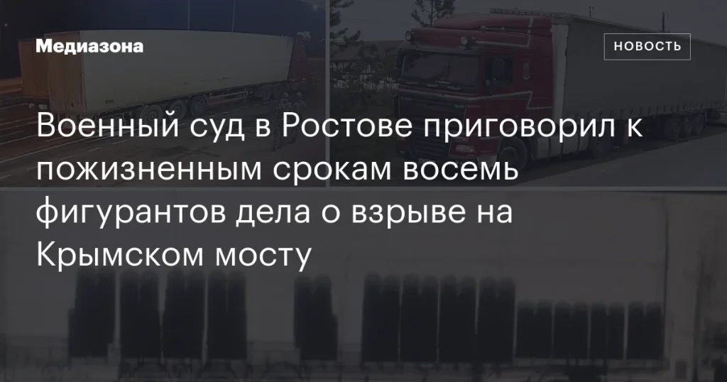 Восемь участников дела о взрыве на Крымском мосту приговорены военным судом в Ростове к пожизненным срокам