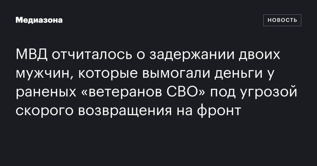 МВД задержало двоих мужчин за вымогательство денег у раненых «ветеранов СВО» под угрозой отправки на фронт.