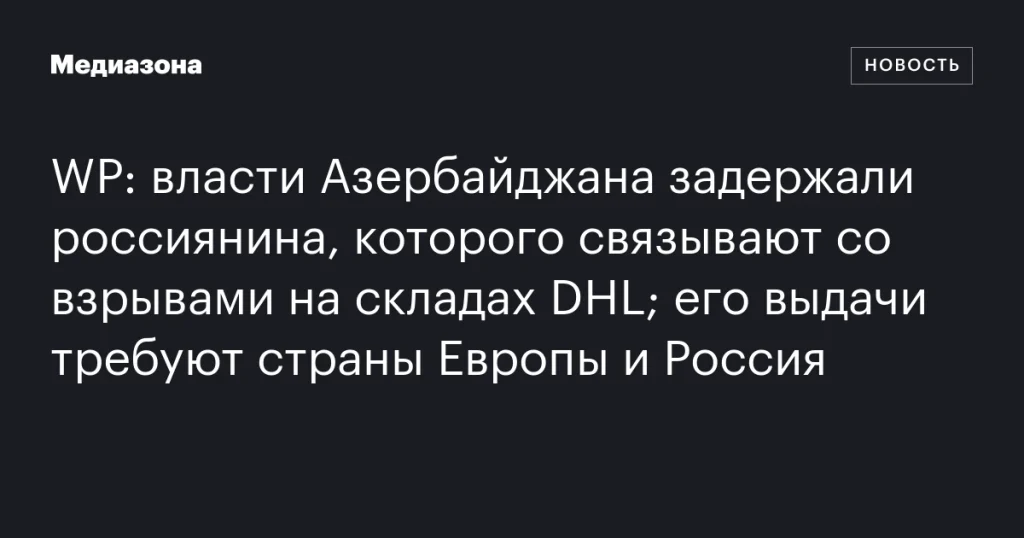Власти Азербайджана задержали россиянина, связанного со взрывами на складах DHL; его выдачи добиваются Европа и Россия