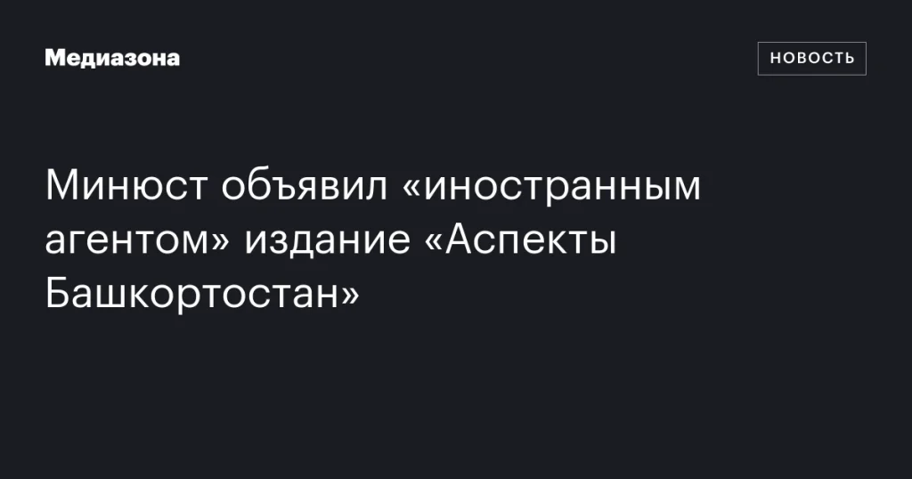 Минюст признал издание «Аспекты Башкортостан» «иностранным агентом» Минюст признал издание «Аспекты Башкортостан» «иностранным агентом»