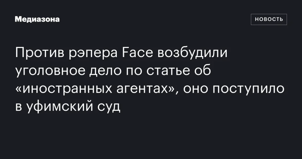 На рэпера Face завели уголовное дело по статье об «иностранных агентах», дело передано в уфимский суд