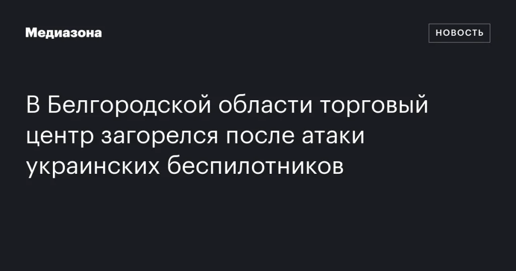 В Белгородской области после атаки украинских дронов загорелся торговый центр