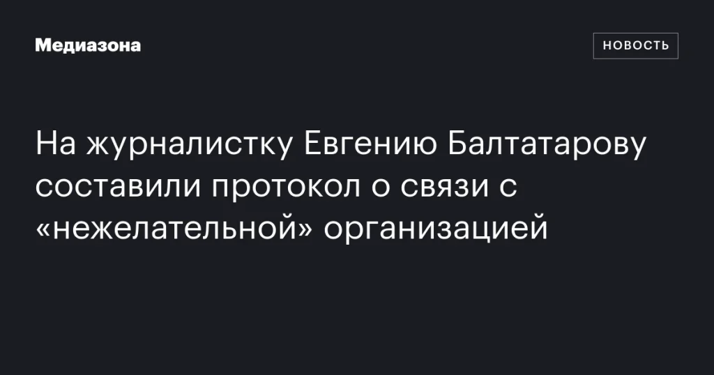 На журналистку Евгению Балтатарову завели дело из-за связи с «нежелательной» организацией На журналистку Евгению Балтатарову завели дело из-за связи с «нежелательной» организацией