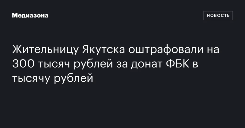Жительница Якутска получила штраф в 300 тысяч рублей за пожертвование ФБК в тысячу рублей Жительница Якутска получила штраф в 300 тысяч рублей за пожертвование ФБК в тысячу рублей