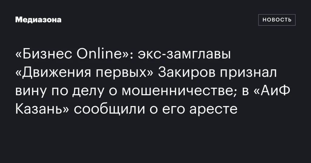 Экс-замглавы «Движения первых» Закиров признал вину в мошенничестве и арестован, сообщает «АиФ Казань»