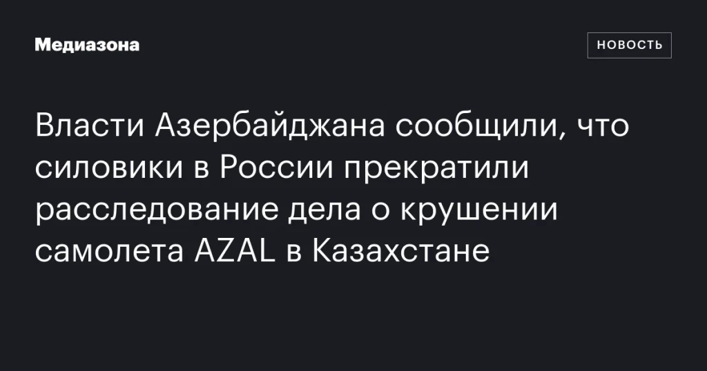 В Азербайджане заявили о прекращении расследования крушения самолета AZAL в Казахстане российскими силовиками